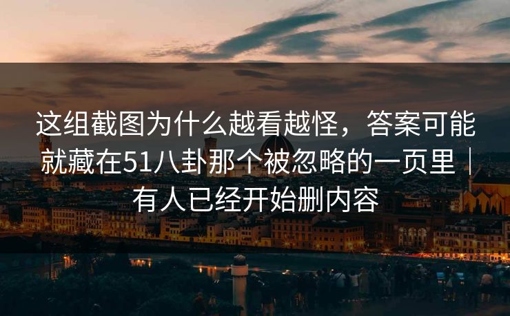 这组截图为什么越看越怪，答案可能就藏在51八卦那个被忽略的一页里｜有人已经开始删内容
