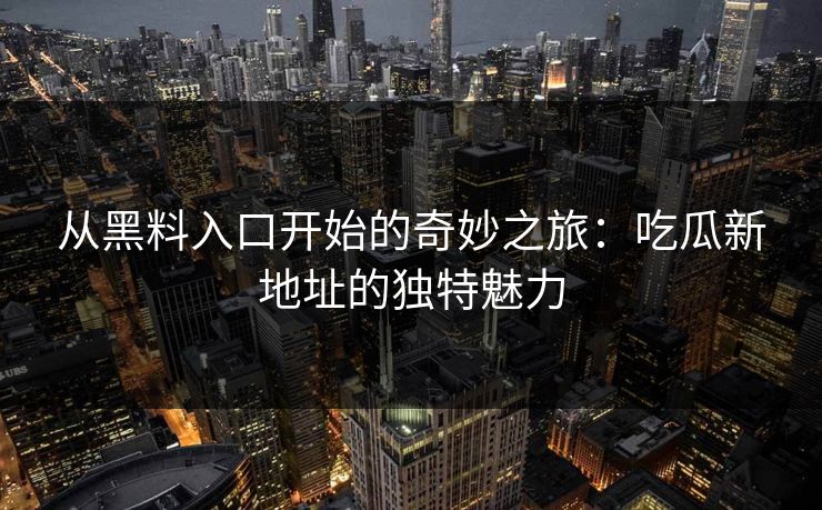 从黑料入口开始的奇妙之旅：吃瓜新地址的独特魅力