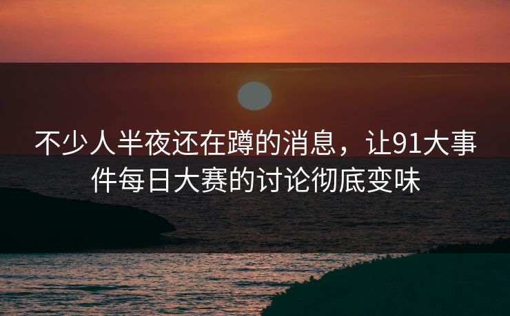 不少人半夜还在蹲的消息，让91大事件每日大赛的讨论彻底变味
