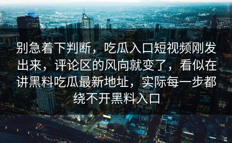 别急着下判断，吃瓜入口短视频刚发出来，评论区的风向就变了，看似在讲黑料吃瓜最新地址，实际每一步都绕不开黑料入口