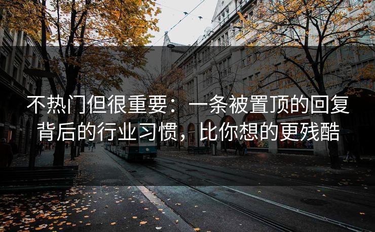 不热门但很重要：一条被置顶的回复背后的行业习惯，比你想的更残酷